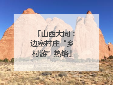 山西大同：边塞村庄“乡村游”热络