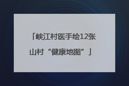 峡江村医手绘12张山村“健康地图”