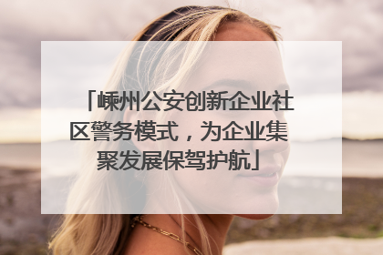 嵊州公安创新企业社区警务模式，为企业集聚发展保驾护航