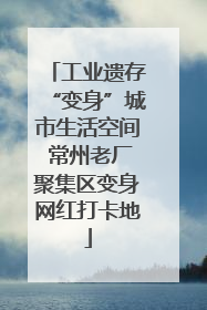 工业遗存“变身”城市生活空间 常州老厂聚集区变身网红打卡地