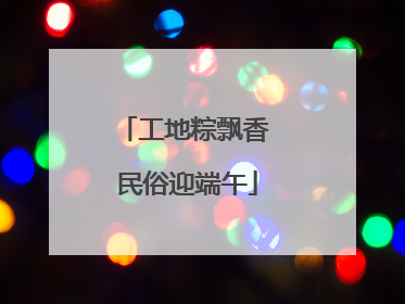 工地粽飘香 民俗迎端午