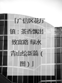 广信区花厅镇：茶香飘出致富路 绿水青山绘新篇（图）