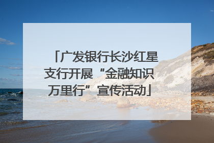 广发银行长沙红星支行开展“金融知识万里行”宣传活动