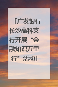 广发银行长沙高科支行开展“金融知识万里行”活动