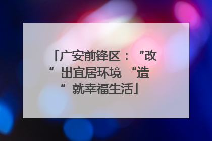 广安前锋区：“改”出宜居环境 “造”就幸福生活