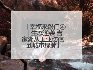 幸福来敲门④丨生态逆袭 吉家湖从工业伤疤到城市绿肺