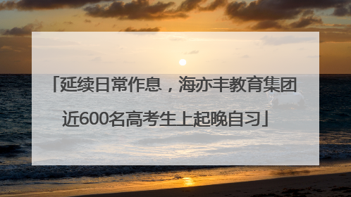 延续日常作息，海亦丰教育集团近600名高考生上起晚自习