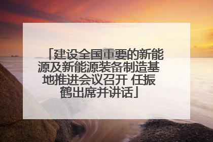 建设全国重要的新能源及新能源装备制造基地推进会议召开 任振鹤出席并讲话