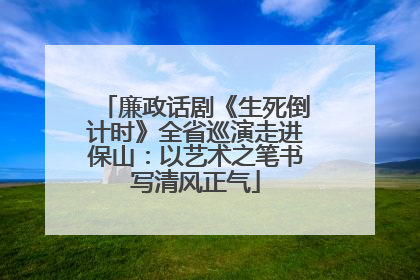 廉政话剧《生死倒计时》全省巡演走进保山：以艺术之笔书写清风正气