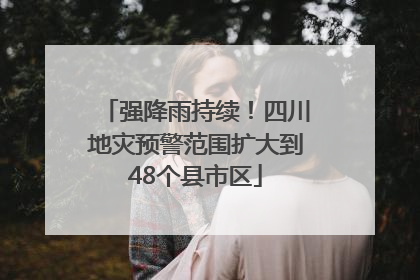 强降雨持续！四川地灾预警范围扩大到48个县市区