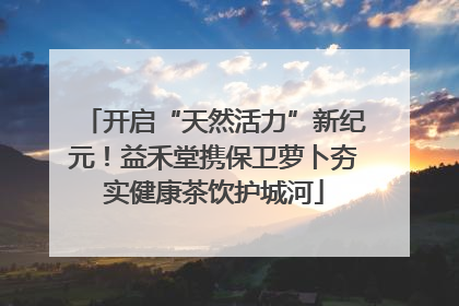 开启“天然活力”新纪元！益禾堂携保卫萝卜夯实健康茶饮护城河