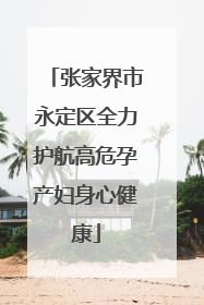 张家界市永定区全力护航高危孕产妇身心健康