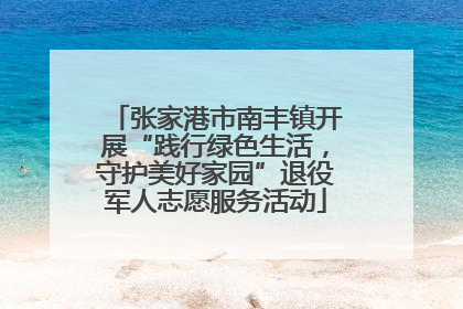 张家港市南丰镇开展“践行绿色生活，守护美好家园”退役军人志愿服务活动