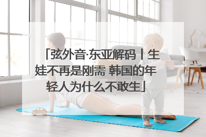 弦外音·东亚解码丨生娃不再是刚需 韩国的年轻人为什么不敢生