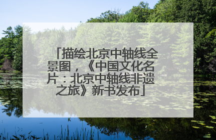 描绘北京中轴线全景图，《中国文化名片：北京中轴线非遗之旅》新书发布