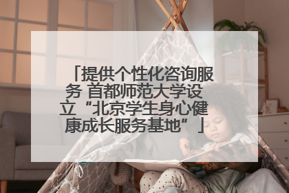 提供个性化咨询服务 首都师范大学设立“北京学生身心健康成长服务基地”