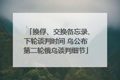换俘、交换备忘录、下轮谈判时间 乌公布第二轮俄乌谈判细节