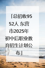 总招收9552人 东营市2025年初中后职业教育招生计划公布