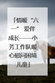 情暖“六一” 爱伴成长——小芳工作队暖心慰问困境儿童