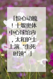 惊心动魄！十堰奥体中心球馆内，太和护士上演“生死时速”