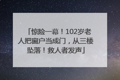 惊险一幕！102岁老人把窗户当成门，从三楼坠落！救人者发声
