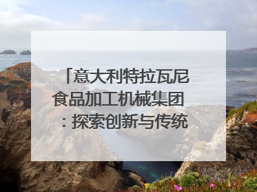 意大利特拉瓦尼食品加工机械集团：探索创新与传统结合的可能性｜西望四川