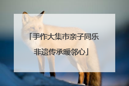 手作大集市亲子同乐 非遗传承暖邻心