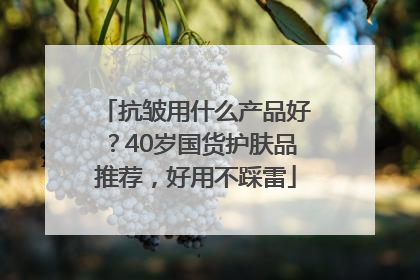 抗皱用什么产品好？40岁国货护肤品推荐，好用不踩雷