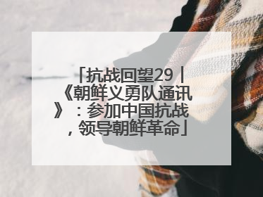 抗战回望29︱《朝鲜义勇队通讯》：参加中国抗战，领导朝鲜革命