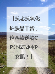 抗老抗氧化护肤品干货，这两款逆龄CP让我找回少女肌！