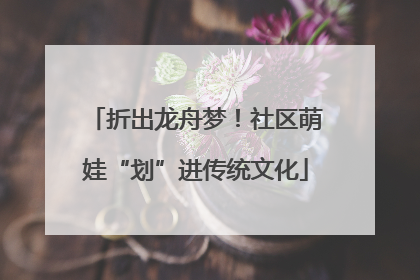 折出龙舟梦！社区萌娃“划”进传统文化