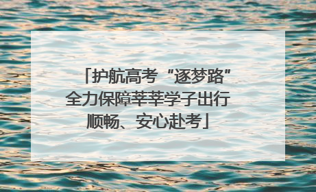 护航高考“逐梦路”全力保障莘莘学子出行顺畅、安心赴考
