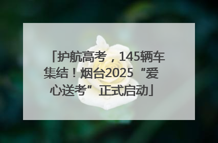 护航高考，145辆车集结！烟台2025“爱心送考”正式启动