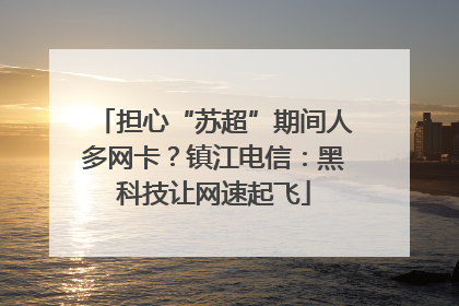 担心“苏超”期间人多网卡？镇江电信：黑科技让网速起飞