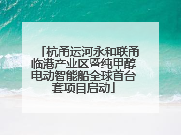 杭甬运河永和联甬临港产业区暨纯甲醇电动智能船全球首台套项目启动