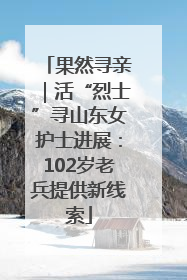 果然寻亲｜活“烈士”寻山东女护士进展：102岁老兵提供新线索