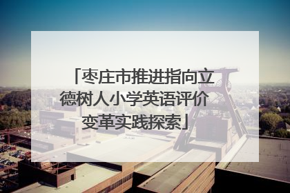 枣庄市推进指向立德树人小学英语评价变革实践探索
