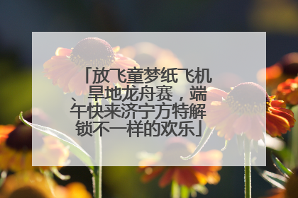 放飞童梦纸飞机、旱地龙舟赛，端午快来济宁方特解锁不一样的欢乐