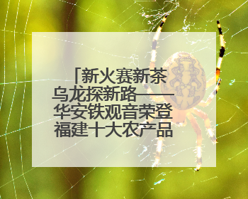 新火赛新茶 乌龙探新路——华安铁观音荣登福建十大农产品品牌