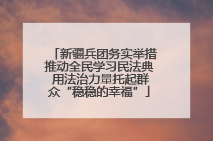 新疆兵团务实举措推动全民学习民法典 用法治力量托起群众“稳稳的幸福”