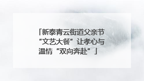 新泰青云街道父亲节“文艺大餐”让孝心与温情“双向奔赴”