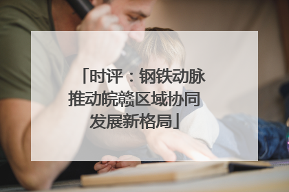 时评：钢铁动脉推动皖赣区域协同发展新格局