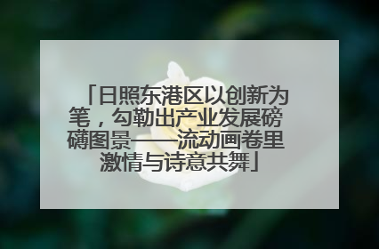 日照东港区以创新为笔，勾勒出产业发展磅礴图景——流动画卷里 激情与诗意共舞