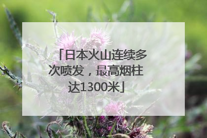 日本火山连续多次喷发，最高烟柱达1300米