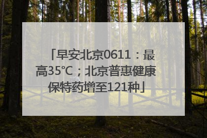 早安北京0611：最高35℃；北京普惠健康保特药增至121种
