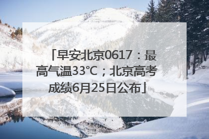 早安北京0617：最高气温33℃；北京高考成绩6月25日公布