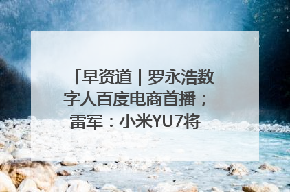 早资道｜罗永浩数字人百度电商首播；雷军：小米YU7将于6月底发布