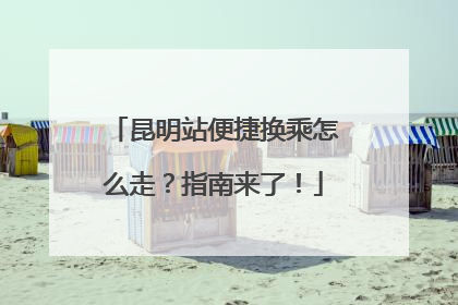 昆明站便捷换乘怎么走？指南来了！