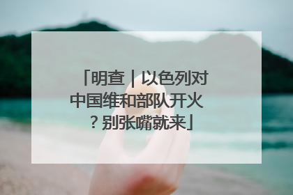 明查｜以色列对中国维和部队开火？别张嘴就来