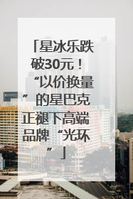 星冰乐跌破30元！“以价换量”的星巴克正褪下高端品牌“光环”